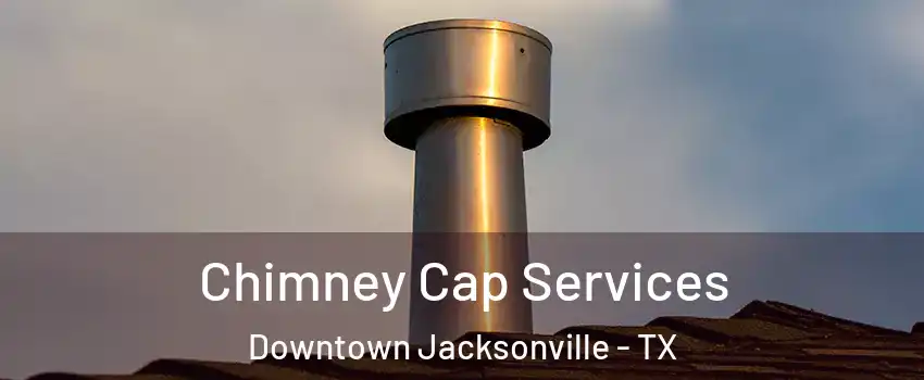 Chimney Cap Services Downtown Jacksonville - TX