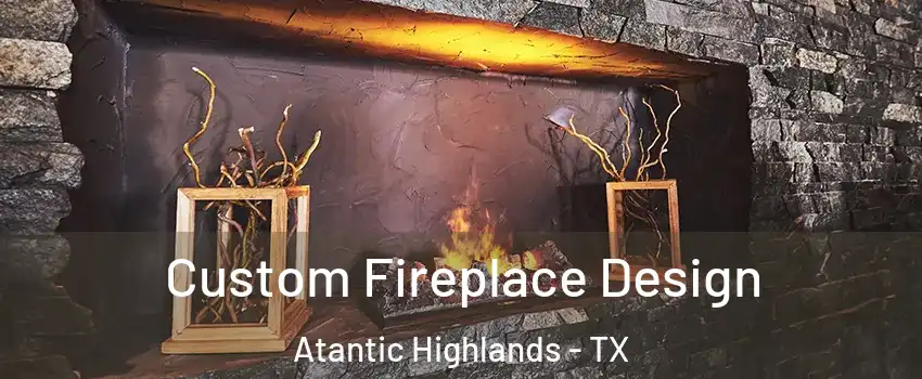 Custom Fireplace Design Atantic Highlands - TX