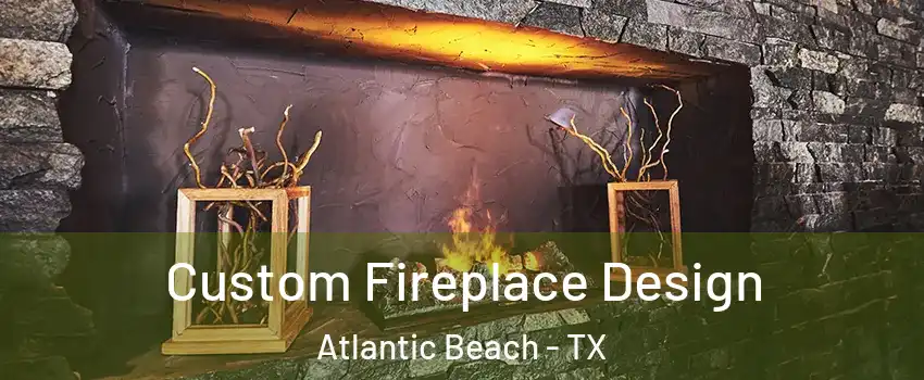 Custom Fireplace Design Atlantic Beach - TX
