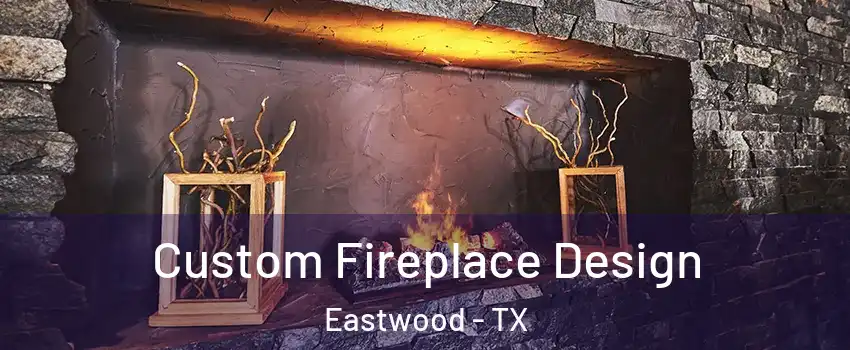 Custom Fireplace Design Eastwood - TX