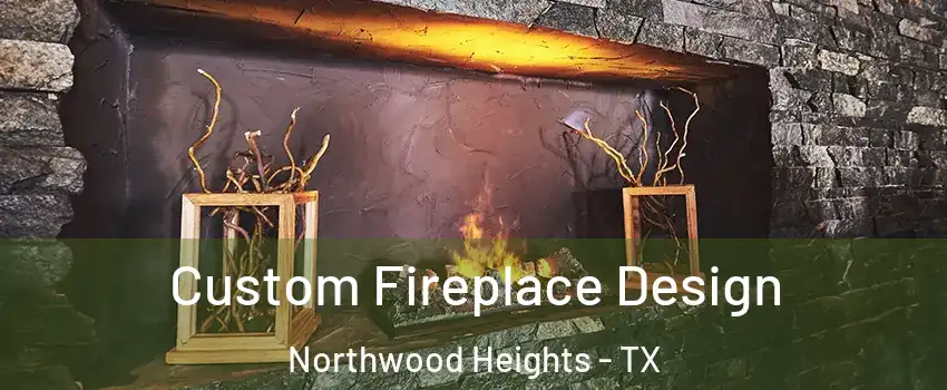 Custom Fireplace Design Northwood Heights - TX