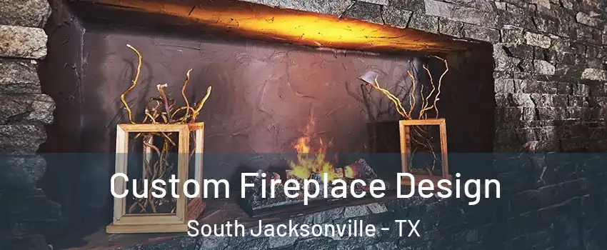 Custom Fireplace Design South Jacksonville - TX