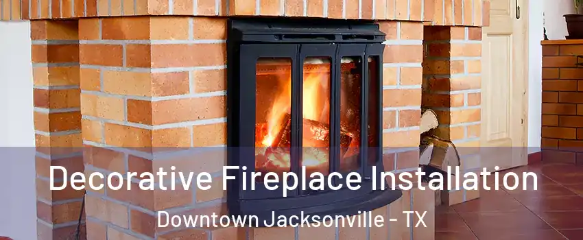 Decorative Fireplace Installation Downtown Jacksonville - TX