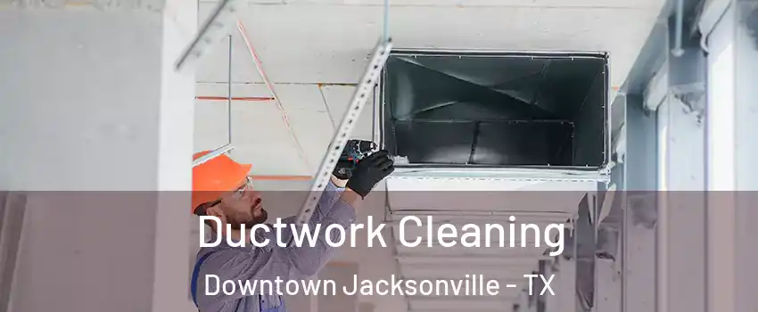 Ductwork Cleaning Downtown Jacksonville - TX