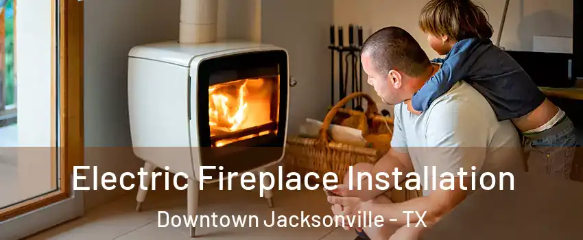 Electric Fireplace Installation Downtown Jacksonville - TX