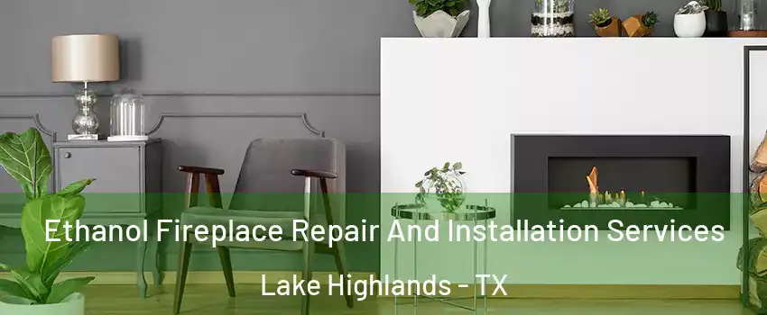 Ethanol Fireplace Repair And Installation Services Lake Highlands - TX