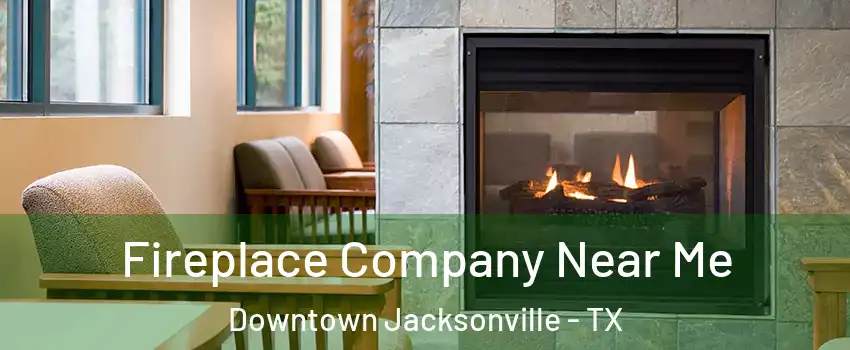 Fireplace Company Near Me Downtown Jacksonville - TX
