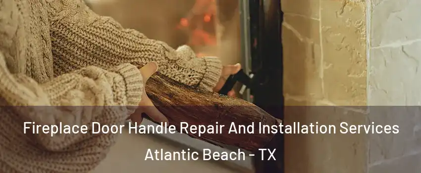 Fireplace Door Handle Repair And Installation Services Atlantic Beach - TX