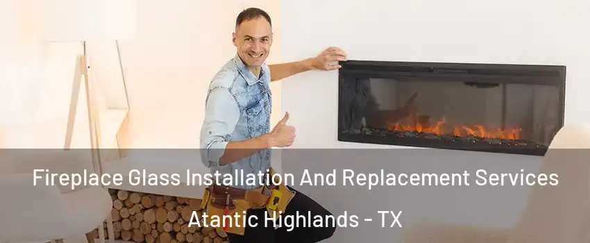 Fireplace Glass Installation And Replacement Services Atantic Highlands - TX