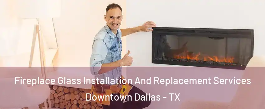 Fireplace Glass Installation And Replacement Services Downtown Dallas - TX
