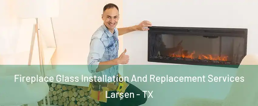 Fireplace Glass Installation And Replacement Services Larsen - TX