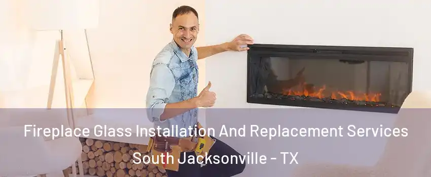 Fireplace Glass Installation And Replacement Services South Jacksonville - TX