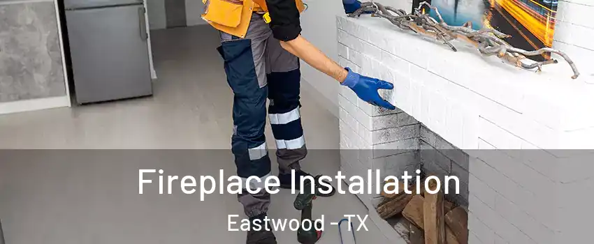 Fireplace Installation Eastwood - TX
