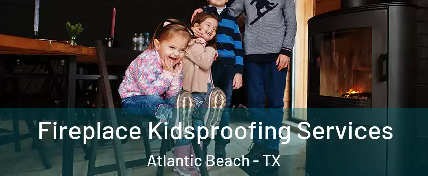 Fireplace Kidsproofing Services Atlantic Beach - TX