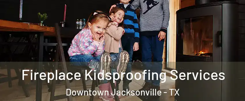 Fireplace Kidsproofing Services Downtown Jacksonville - TX