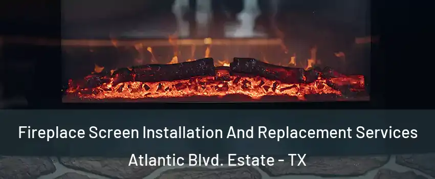 Fireplace Screen Installation And Replacement Services Atlantic Blvd. Estate - TX