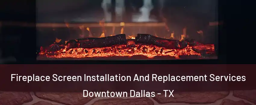 Fireplace Screen Installation And Replacement Services Downtown Dallas - TX