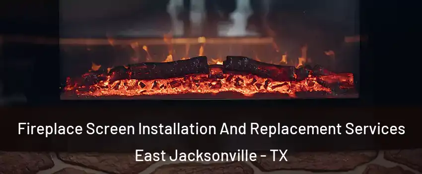 Fireplace Screen Installation And Replacement Services East Jacksonville - TX