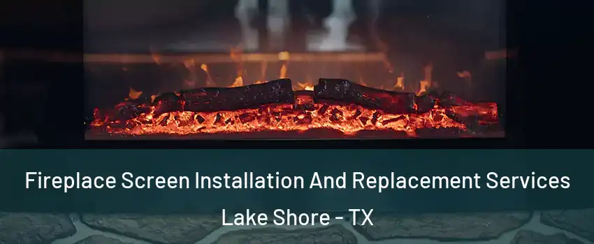 Fireplace Screen Installation And Replacement Services Lake Shore - TX
