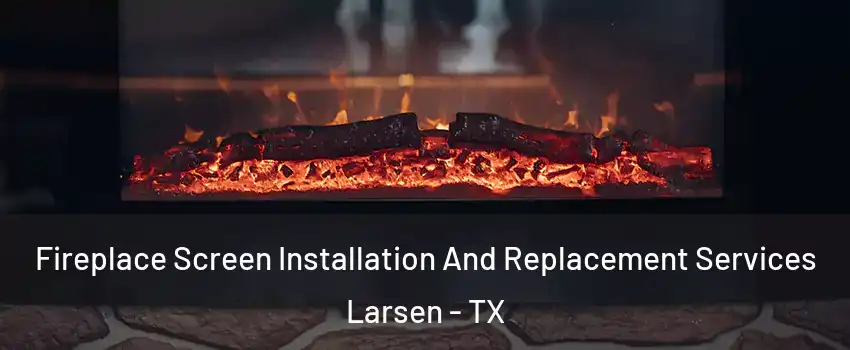 Fireplace Screen Installation And Replacement Services Larsen - TX