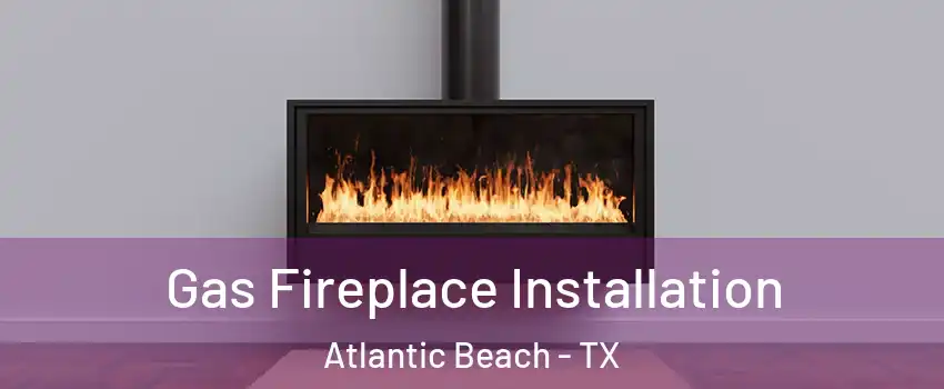 Gas Fireplace Installation Atlantic Beach - TX