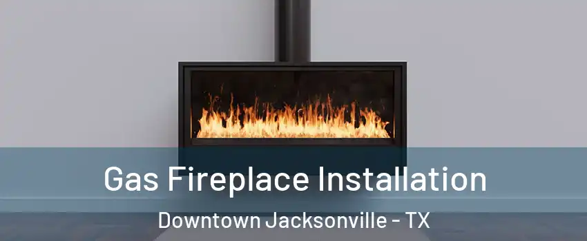 Gas Fireplace Installation Downtown Jacksonville - TX