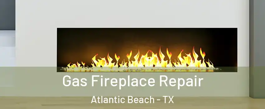 Gas Fireplace Repair Atlantic Beach - TX