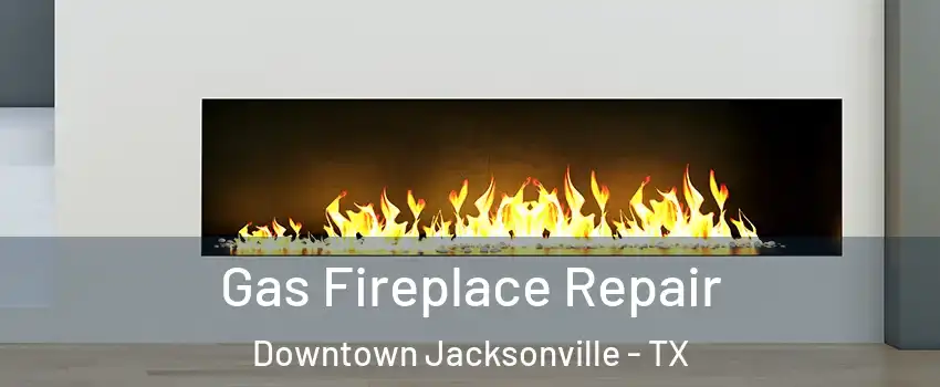 Gas Fireplace Repair Downtown Jacksonville - TX