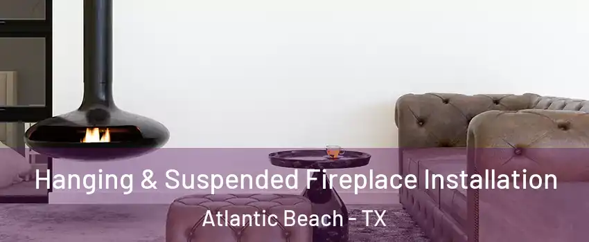 Hanging & Suspended Fireplace Installation Atlantic Beach - TX