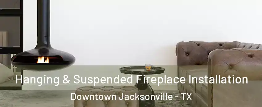 Hanging & Suspended Fireplace Installation Downtown Jacksonville - TX