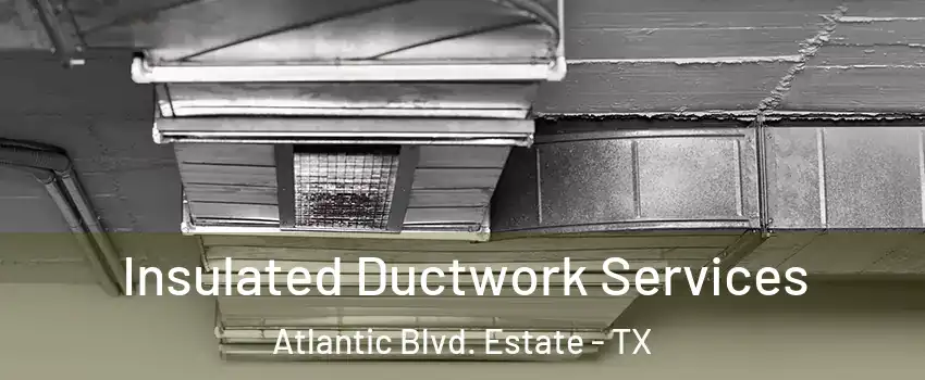 Insulated Ductwork Services Atlantic Blvd. Estate - TX