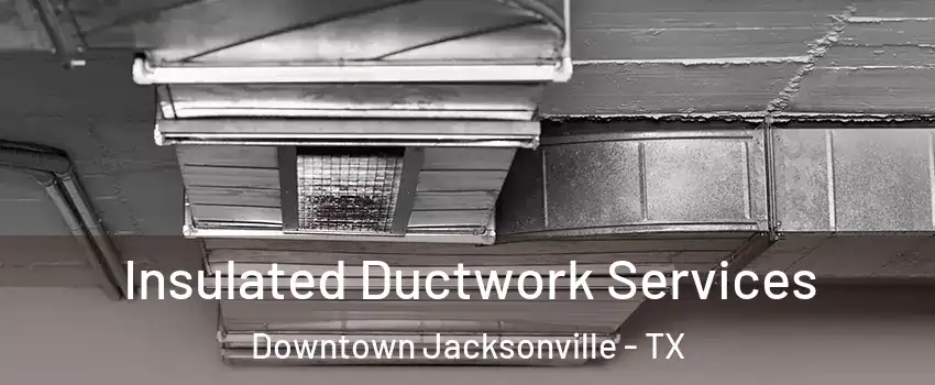 Insulated Ductwork Services Downtown Jacksonville - TX