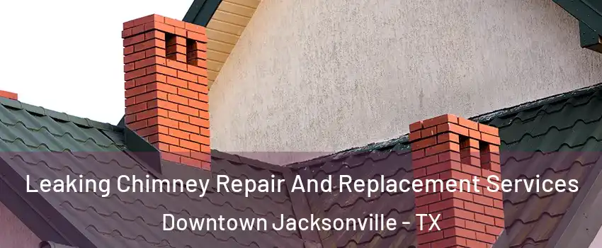 Leaking Chimney Repair And Replacement Services Downtown Jacksonville - TX