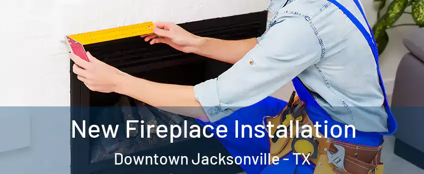 New Fireplace Installation Downtown Jacksonville - TX