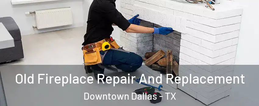 Old Fireplace Repair And Replacement Downtown Dallas - TX