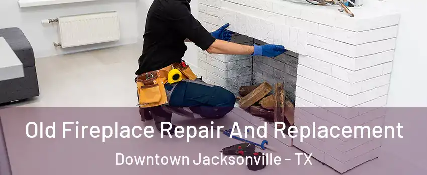 Old Fireplace Repair And Replacement Downtown Jacksonville - TX
