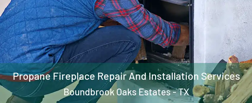 Propane Fireplace Repair And Installation Services Boundbrook Oaks Estates - TX