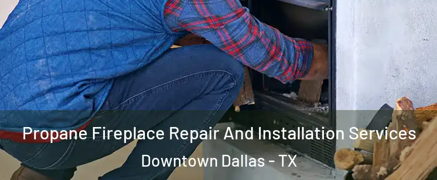 Propane Fireplace Repair And Installation Services Downtown Dallas - TX