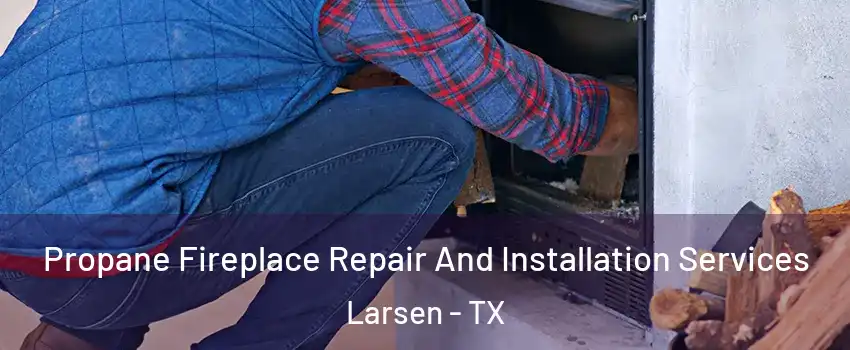 Propane Fireplace Repair And Installation Services Larsen - TX