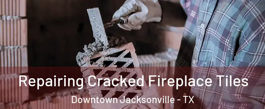 Repairing Cracked Fireplace Tiles Downtown Jacksonville - TX
