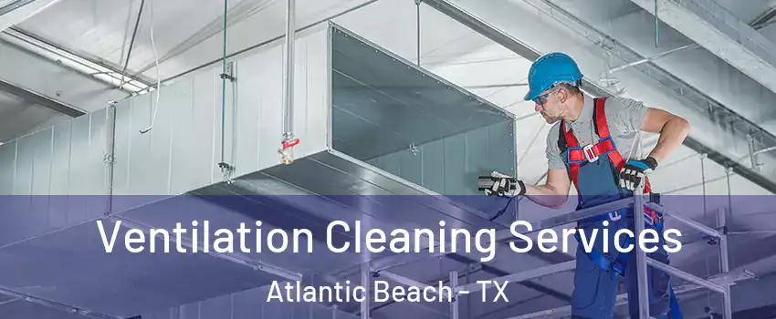 Ventilation Cleaning Services Atlantic Beach - TX