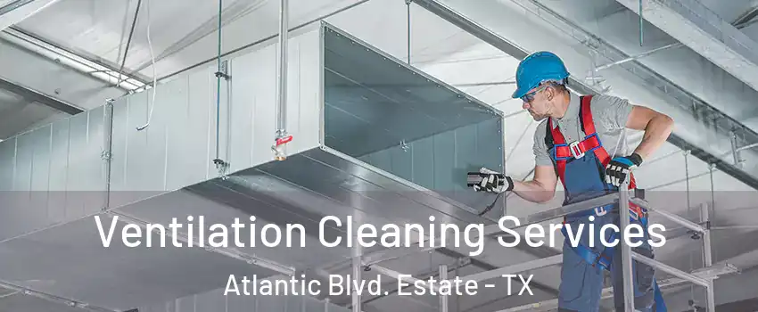 Ventilation Cleaning Services Atlantic Blvd. Estate - TX