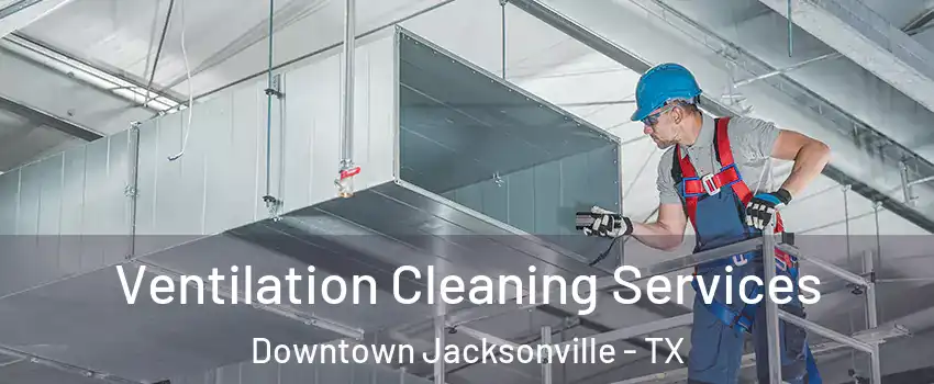 Ventilation Cleaning Services Downtown Jacksonville - TX