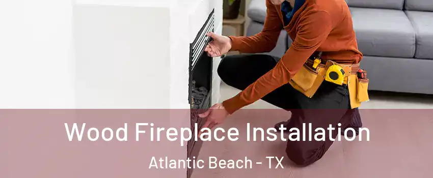 Wood Fireplace Installation Atlantic Beach - TX