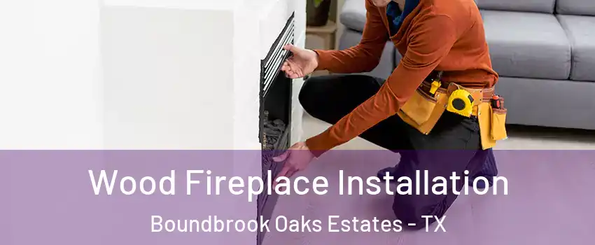 Wood Fireplace Installation Boundbrook Oaks Estates - TX