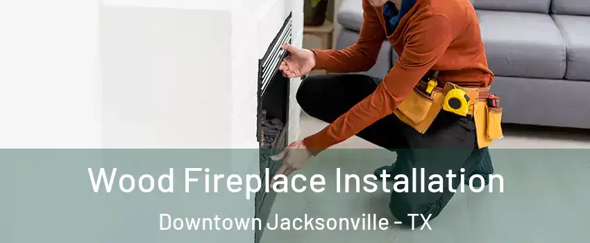 Wood Fireplace Installation Downtown Jacksonville - TX