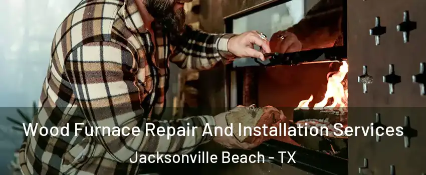 Wood Furnace Repair And Installation Services Jacksonville Beach - TX