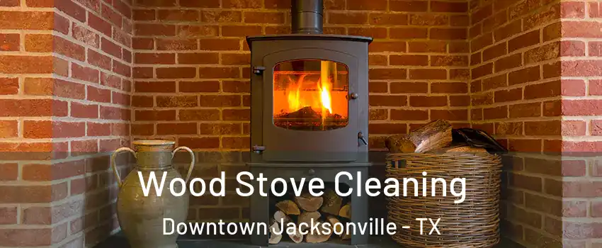 Wood Stove Cleaning Downtown Jacksonville - TX